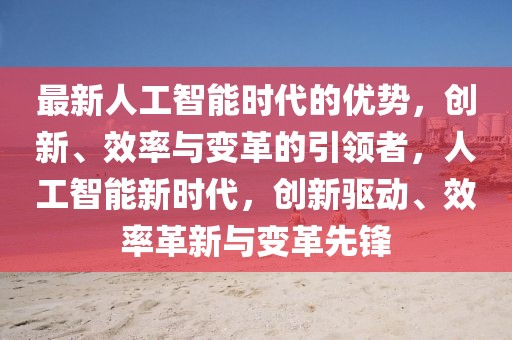 最新人工智能时代的优势，创新、效率与变革的引领者，人工智能新时代，创新驱动、效率革新与变革先锋