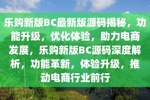 乐购新版BC最新版源码揭秘，功能升级，优化体验，助力电商发展，乐购新版BC源码深度解析，功能革新，体验升级，推动电商行业前行