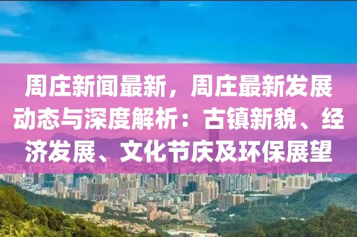 周庄新闻最新，周庄最新发展动态与深度解析：古镇新貌、经济发展、文化节庆及环保展望