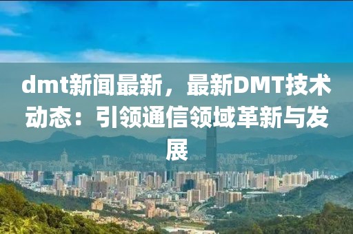 dmt新闻最新，最新DMT技术动态：引领通信领域革新与发展