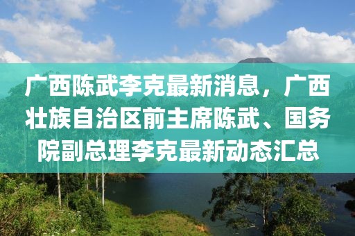 广西陈武李克最新消息，广西壮族自治区前主席陈武、国务院副总理李克最新动态汇总