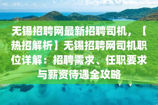 无锡招聘网最新招聘司机，【热招解析】无锡招聘网司机职位详解：招聘需求、任职要求与薪资待遇全攻略