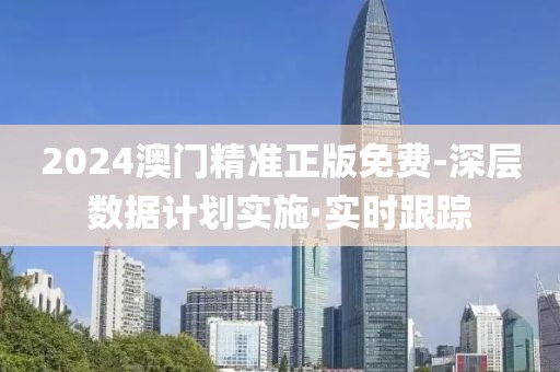 2024澳门精准正版免费-深层数据计划实施·实时跟踪