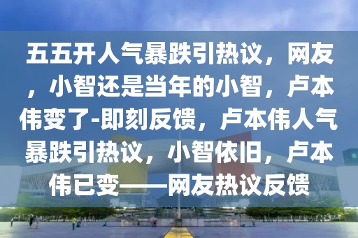 五五开人气暴跌引热议，网友，小智还是当年的小智，卢本伟变了-即刻反馈，卢本伟人气暴跌引热议，小智依旧，卢本伟已变——网友热议反馈