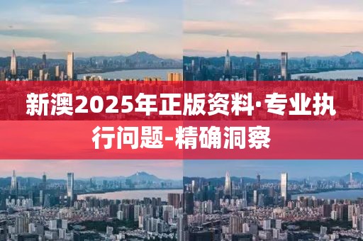 新澳2025年正版资料·专业执行问题-精确洞察