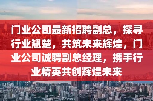 门业公司最新招聘副总，探寻行业翘楚，共筑未来辉煌，门业公司诚聘副总经理，携手行业精英共创辉煌未来