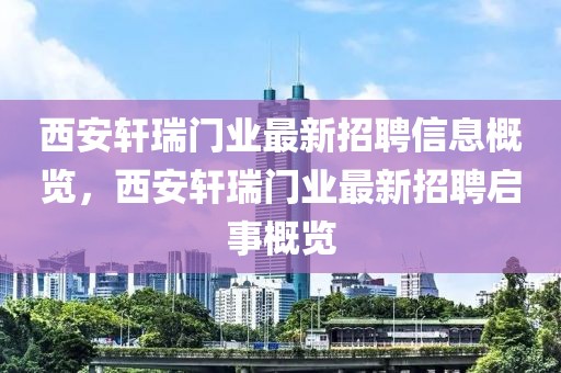 西安轩瑞门业最新招聘信息概览，西安轩瑞门业最新招聘启事概览