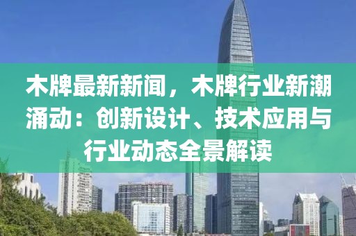 木牌最新新闻，木牌行业新潮涌动：创新设计、技术应用与行业动态全景解读