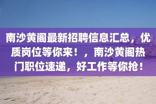 南沙黄阁最新招聘信息汇总，优质岗位等你来！，南沙黄阁热门职位速递，好工作等你抢！