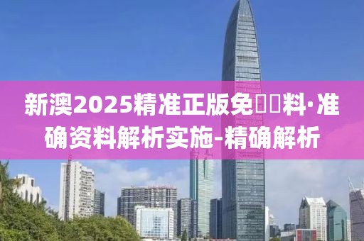 新澳2025精准正版免費資料·准确资料解析实施-精确解析