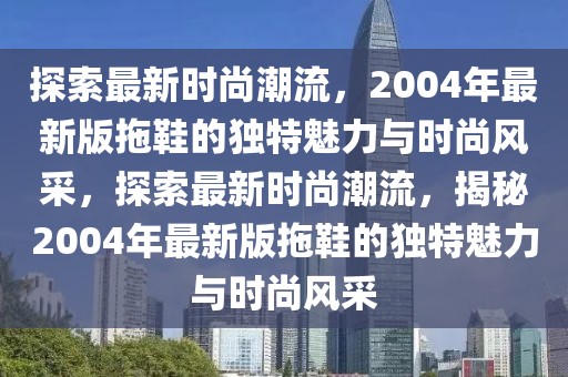 探索最新时尚潮流，2004年最新版拖鞋的独特魅力与时尚风采，探索最新时尚潮流，揭秘2004年最新版拖鞋的独特魅力与时尚风采