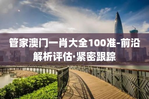 管家澳门一肖大全100准-前沿解析评估·紧密跟踪