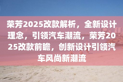 荣芳2025改款解析，全新设计理念，引领汽车潮流，荣芳2025改款前瞻，创新设计引领汽车风尚新潮流