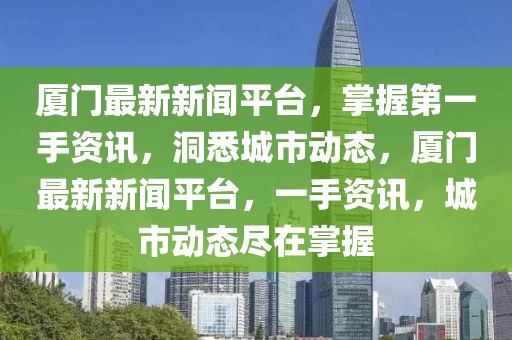 厦门最新新闻平台，掌握第一手资讯，洞悉城市动态，厦门最新新闻平台，一手资讯，城市动态尽在掌握