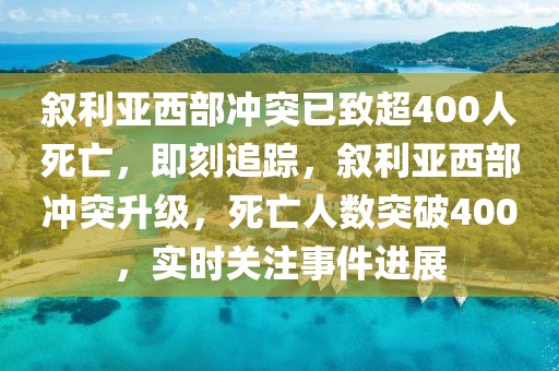 叙利亚西部冲突已致超400人死亡，即刻追踪，叙利亚西部冲突升级，死亡人数突破400，实时关注事件进展