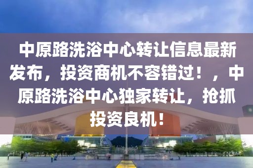 中原路洗浴中心转让信息最新发布，投资商机不容错过！，中原路洗浴中心独家转让，抢抓投资良机！