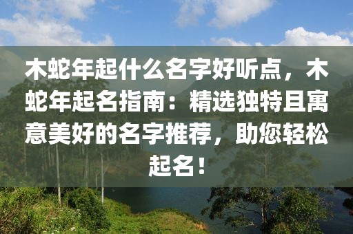 木蛇年起什么名字好听点，木蛇年起名指南：精选独特且寓意美好的名字推荐，助您轻松起名！