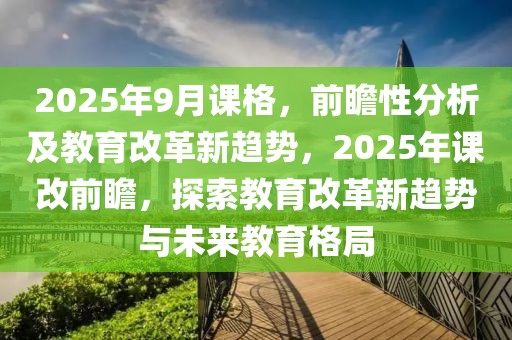 2025年9月课格，前瞻性分析及教育改革新趋势，2025年课改前瞻，探索教育改革新趋势与未来教育格局