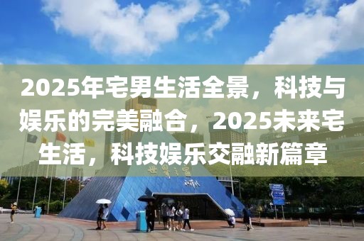 2025年宅男生活全景，科技与娱乐的完美融合，2025未来宅生活，科技娱乐交融新篇章