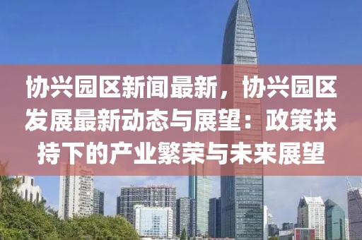 协兴园区新闻最新，协兴园区发展最新动态与展望：政策扶持下的产业繁荣与未来展望