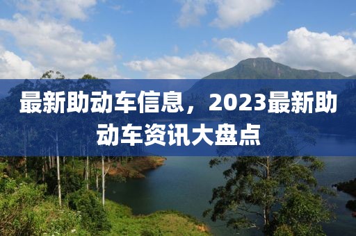 最新助动车信息，2023最新助动车资讯大盘点