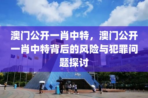 澳门公开一肖中特，澳门公开一肖中特背后的风险与犯罪问题探讨