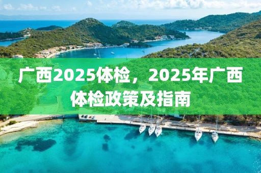 广西2025体检，2025年广西体检政策及指南