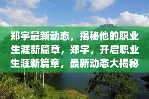 郑宇最新动态，揭秘他的职业生涯新篇章，郑宇，开启职业生涯新篇章，最新动态大揭秘