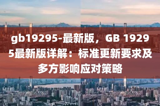 gb19295-最新版，GB 19295最新版详解：标准更新要求及多方影响应对策略