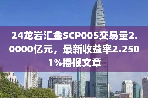 24龙岩汇金SCP005交易量2.0000亿元，最新收益率2.2501%播报文章