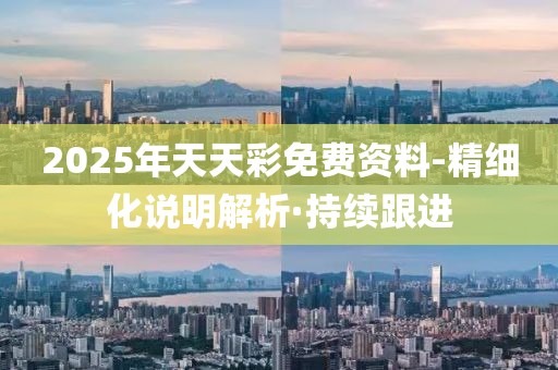 2025年天天彩免费资料-精细化说明解析·持续跟进