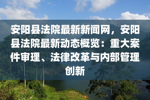 安阳县法院最新新闻网，安阳县法院最新动态概览：重大案件审理、法律改革与内部管理创新