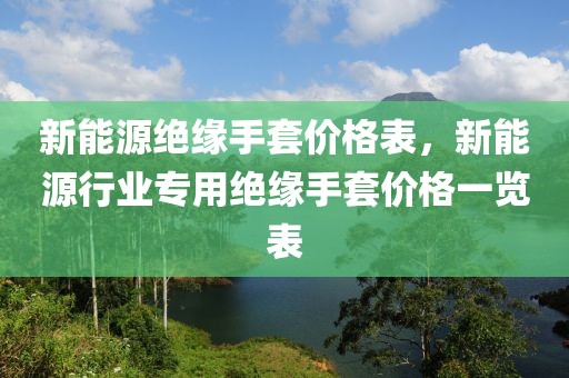 新能源绝缘手套价格表，新能源行业专用绝缘手套价格一览表