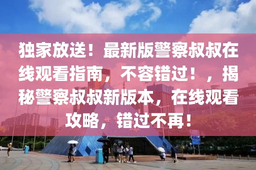 独家放送！最新版警察叔叔在线观看指南，不容错过！，揭秘警察叔叔新版本，在线观看攻略，错过不再！