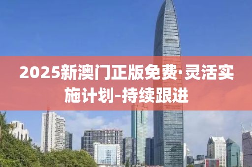 2025新澳门正版免费·灵活实施计划-持续跟进