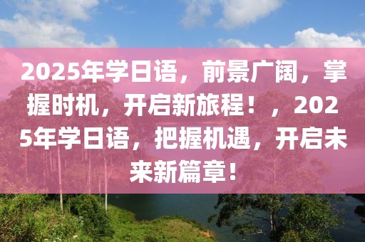 2025年学日语，前景广阔，掌握时机，开启新旅程！，2025年学日语，把握机遇，开启未来新篇章！