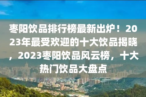 枣阳饮品排行榜最新出炉！2023年最受欢迎的十大饮品揭晓，2023枣阳饮品风云榜，十大热门饮品大盘点