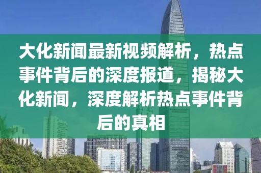 大化新闻最新视频解析，热点事件背后的深度报道，揭秘大化新闻，深度解析热点事件背后的真相