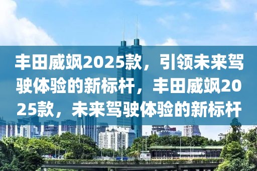 丰田威飒2025款，引领未来驾驶体验的新标杆，丰田威飒2025款，未来驾驶体验的新标杆