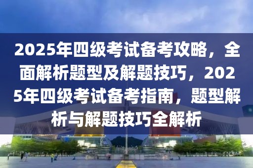 2025年四级考试备考攻略，全面解析题型及解题技巧，2025年四级考试备考指南，题型解析与解题技巧全解析