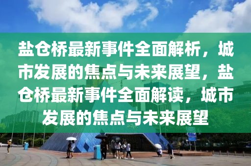 盐仓桥最新事件全面解析，城市发展的焦点与未来展望，盐仓桥最新事件全面解读，城市发展的焦点与未来展望