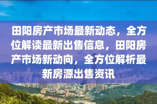 田阳房产市场最新动态，全方位解读最新出售信息，田阳房产市场新动向，全方位解析最新房源出售资讯