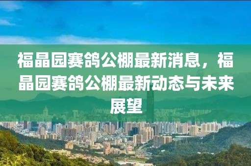 福晶园赛鸽公棚最新消息，福晶园赛鸽公棚最新动态与未来展望