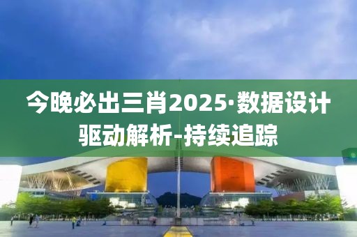 今晚必出三肖2025·数据设计驱动解析-持续追踪