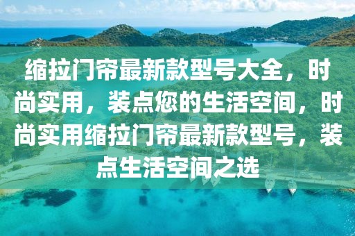 缩拉门帘最新款型号大全，时尚实用，装点您的生活空间，时尚实用缩拉门帘最新款型号，装点生活空间之选