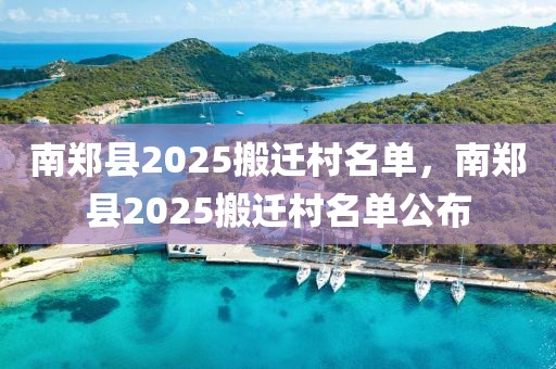 南郑县2025搬迁村名单，南郑县2025搬迁村名单公布