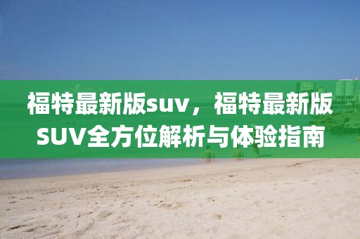 福特最新版suv，福特最新版SUV全方位解析与体验指南