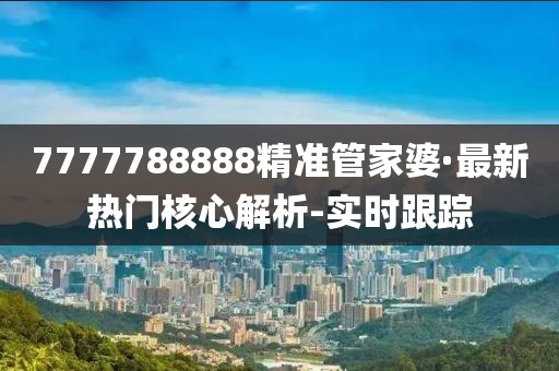 7777788888精准管家婆·最新热门核心解析-实时跟踪