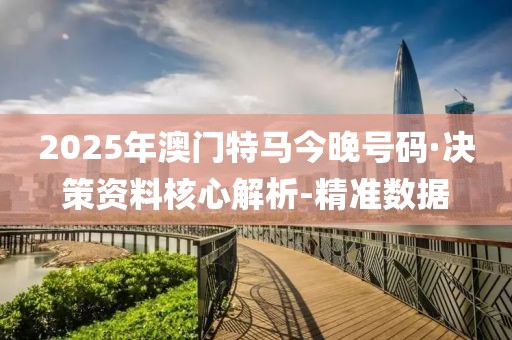 2025年澳门特马今晚号码·决策资料核心解析-精准数据