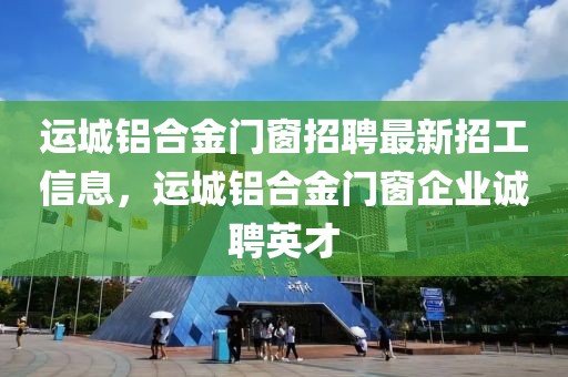 运城铝合金门窗招聘最新招工信息，运城铝合金门窗企业诚聘英才